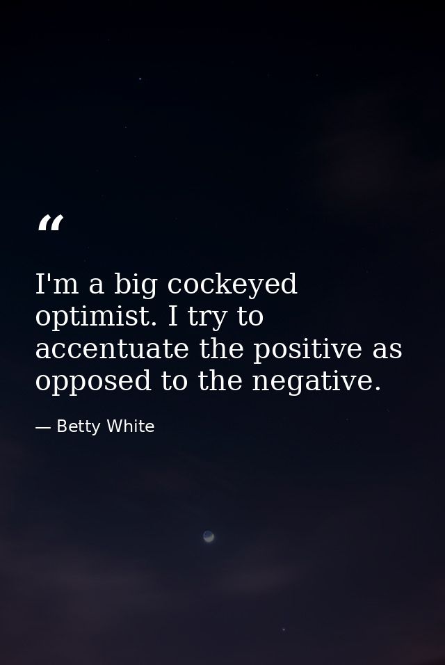 I'm a big cockeyed optimist. I try to accentuate the positive as opposed to the negative. — Betty White