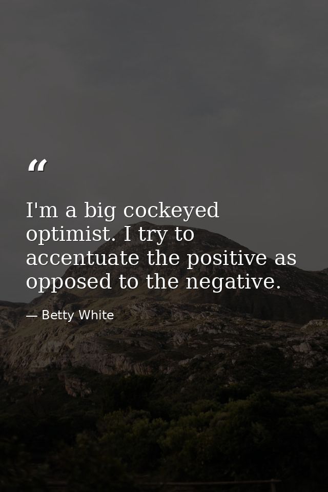 I'm a big cockeyed optimist. I try to accentuate the positive as opposed to the negative. — Betty White
