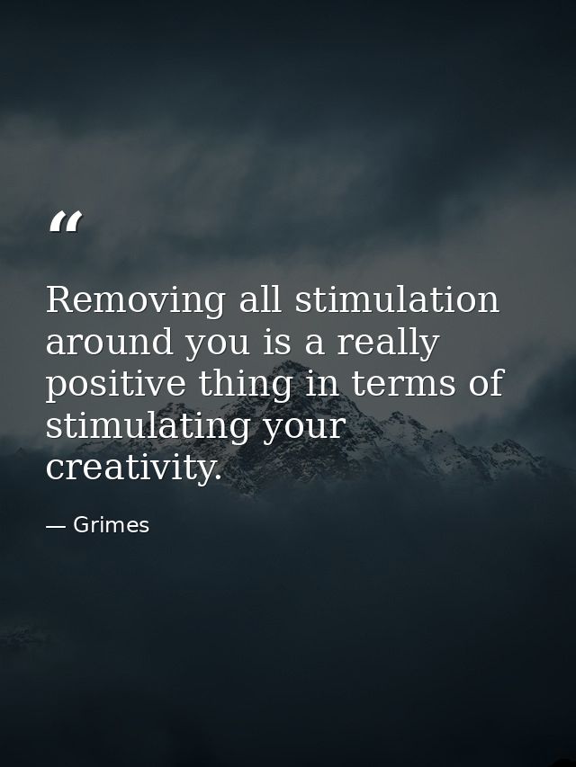 Removing all stimulation around you is a really positive thing in terms of stimulating your creativity. — Grimes
