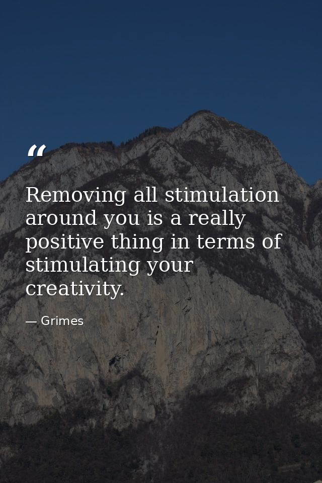 Removing all stimulation around you is a really positive thing in terms of stimulating your creativity. — Grimes