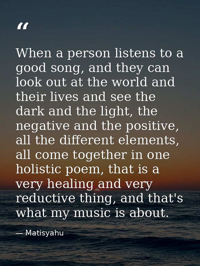 When a person listens to a good song, and they can look out at the world and their lives and see the dark and the light, — Matisyahu