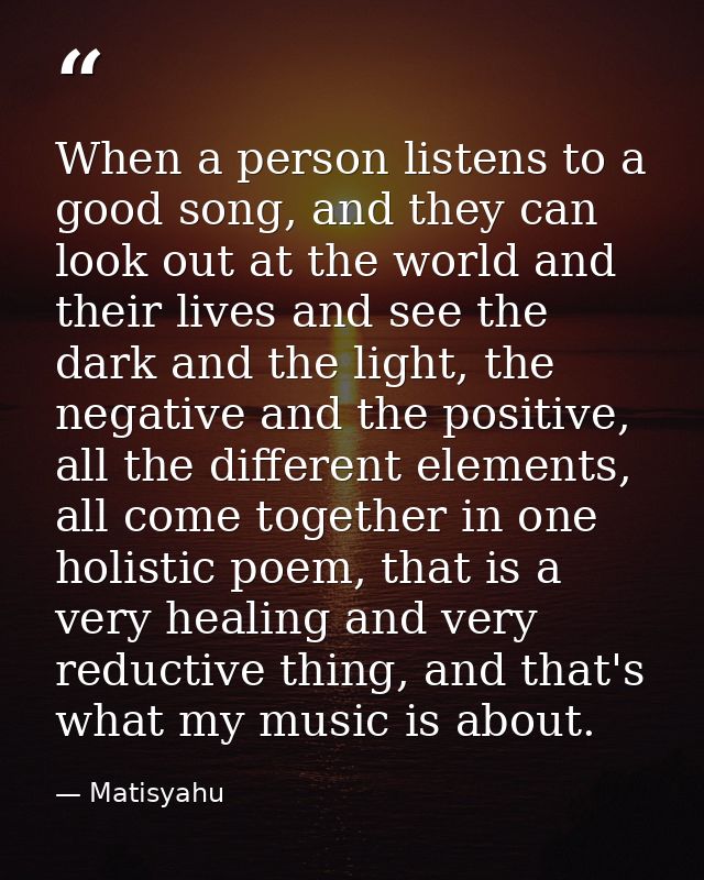 When a person listens to a good song, and they can look out at the world and their lives and see the dark and the light, — Matisyahu