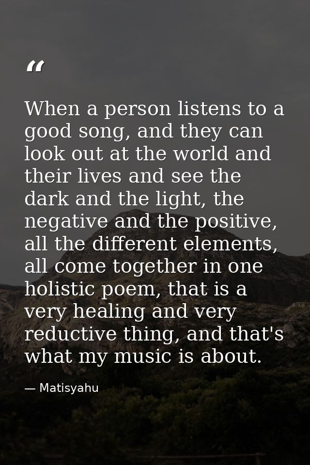 When a person listens to a good song, and they can look out at the world and their lives and see the dark and the light, — Matisyahu