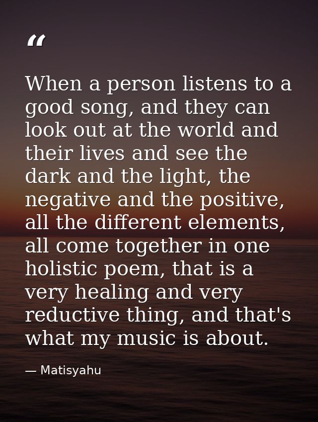 When a person listens to a good song, and they can look out at the world and their lives and see the dark and the light, — Matisyahu