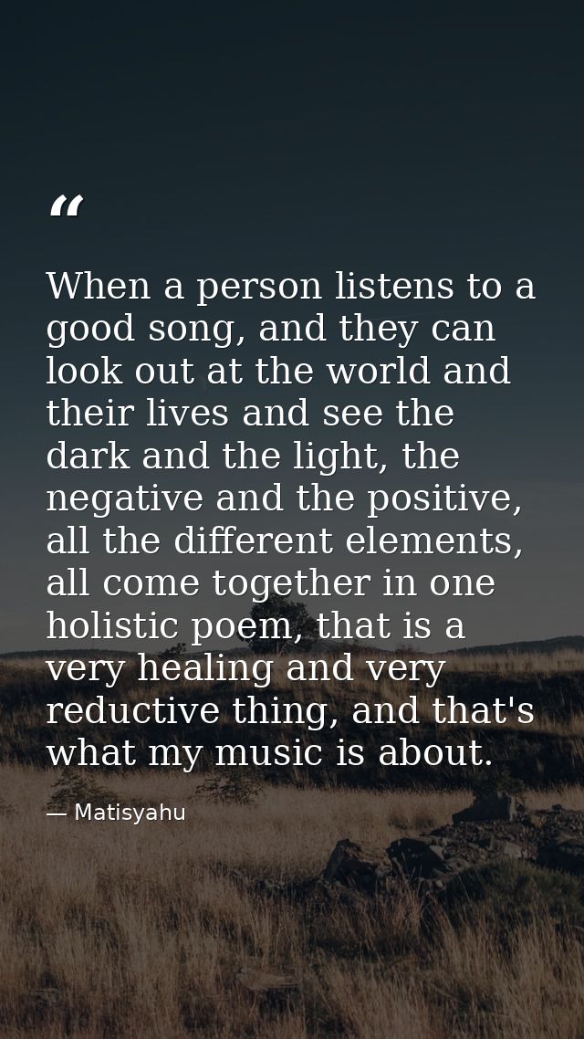 When a person listens to a good song, and they can look out at the world and their lives and see the dark and the light, — Matisyahu