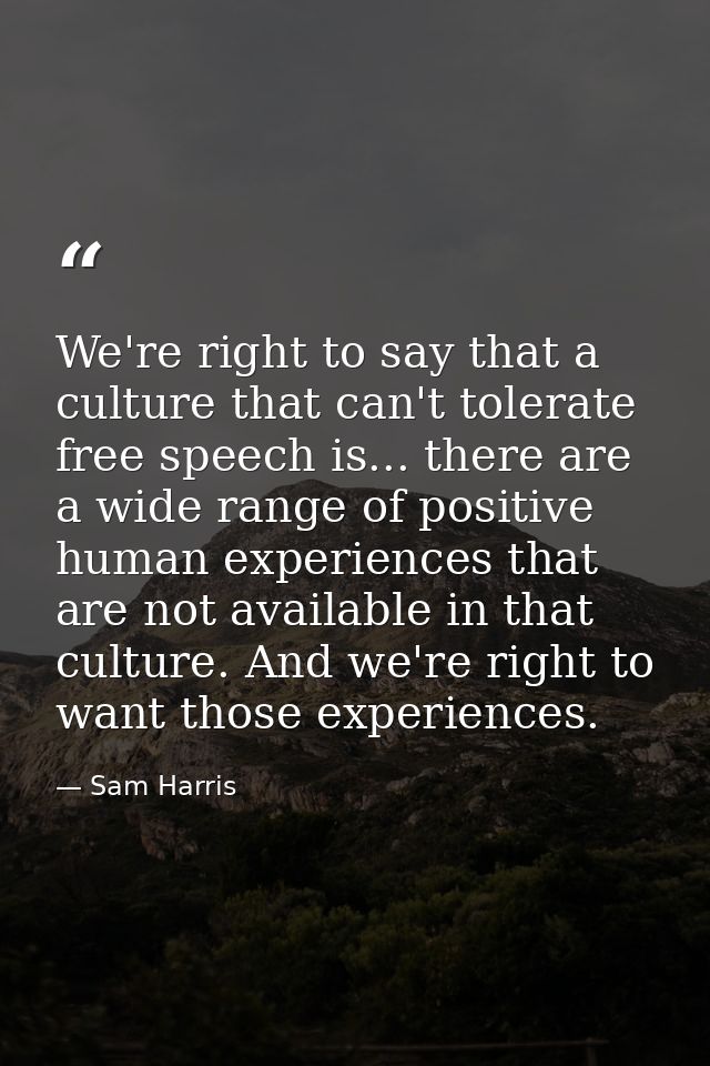 We're right to say that a culture that can't tolerate free speech is... there are a wide range of positive human experie — Sam Harris