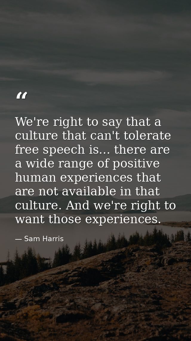 We're right to say that a culture that can't tolerate free speech is... there are a wide range of positive human experie — Sam Harris