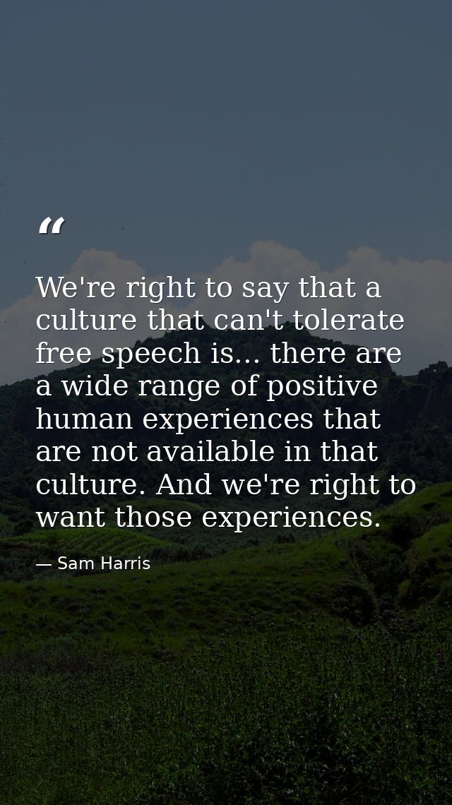 We're right to say that a culture that can't tolerate free speech is... there are a wide range of positive human experie — Sam Harris