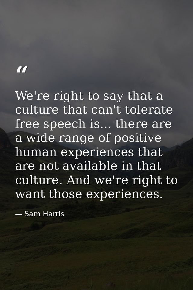 We're right to say that a culture that can't tolerate free speech is... there are a wide range of positive human experie — Sam Harris