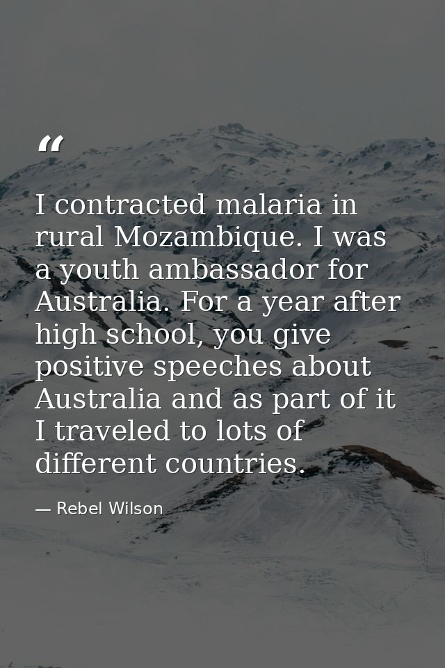 I contracted malaria in rural Mozambique. I was a youth ambassador for Australia. For a year after high school, you give — Rebel Wilson