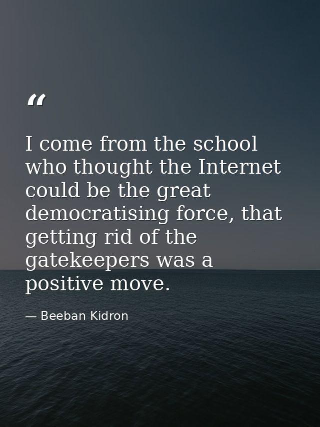 I come from the school who thought the Internet could be the great democratising force, that getting rid of the gatekeep — Beeban Kidron