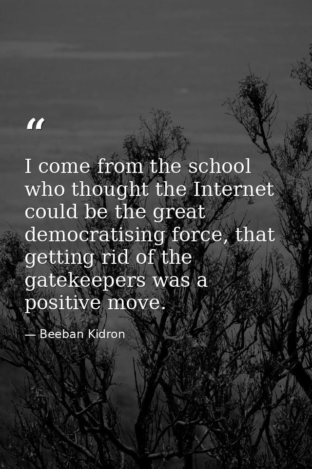 I come from the school who thought the Internet could be the great democratising force, that getting rid of the gatekeep — Beeban Kidron