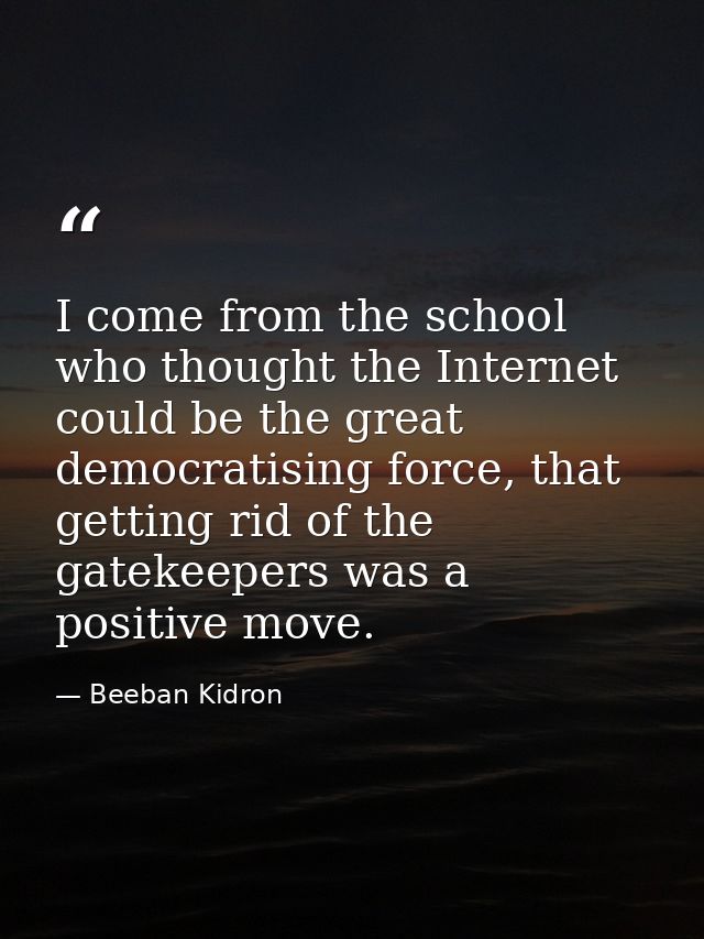 I come from the school who thought the Internet could be the great democratising force, that getting rid of the gatekeep — Beeban Kidron