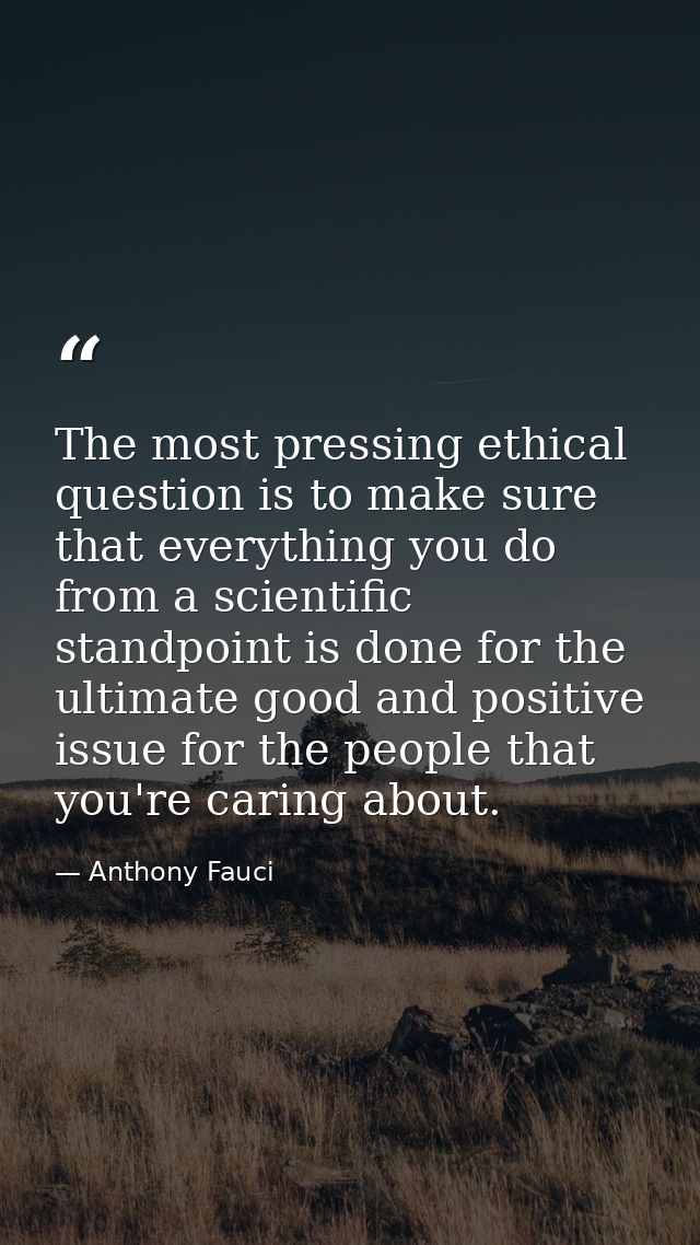 The most pressing ethical question is to make sure that everything you do from a scientific standpoint is done for the u — Anthony Fauci