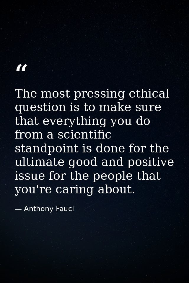 The most pressing ethical question is to make sure that everything you do from a scientific standpoint is done for the u — Anthony Fauci