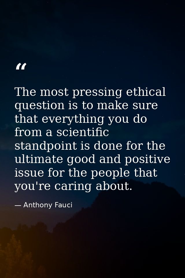 The most pressing ethical question is to make sure that everything you do from a scientific standpoint is done for the u — Anthony Fauci