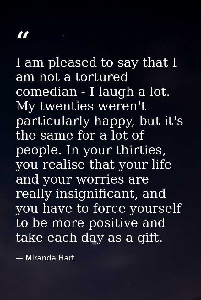 I am pleased to say that I am not a tortured comedian - I laugh a lot. My twenties weren't particularly happy, but it's  — Miranda Hart