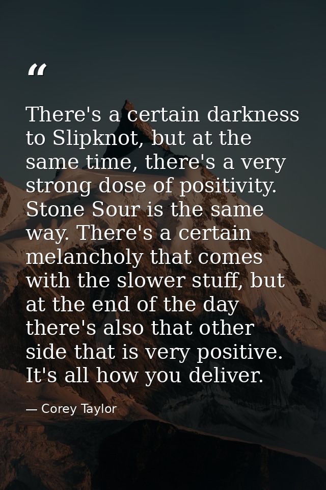 There's a certain darkness to Slipknot, but at the same time, there's a very strong dose of positivity. Stone Sour is th — Corey Taylor