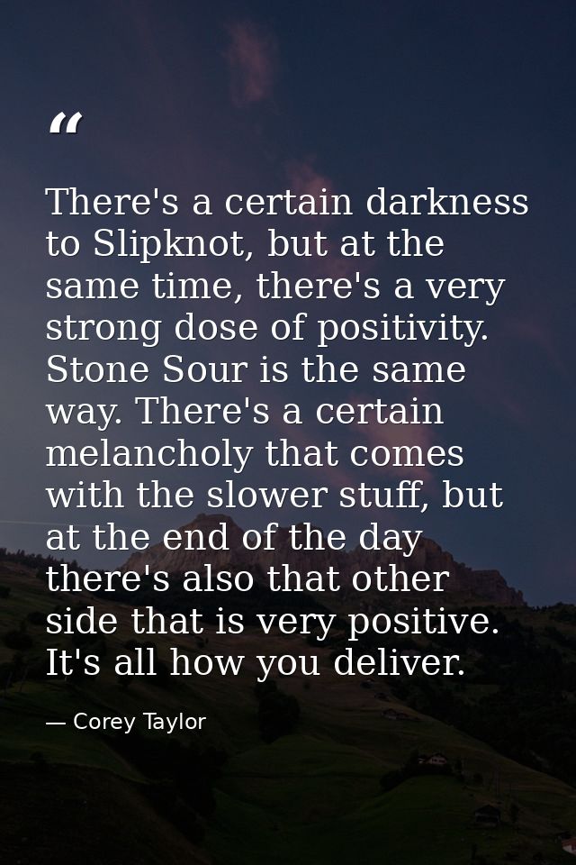 There's a certain darkness to Slipknot, but at the same time, there's a very strong dose of positivity. Stone Sour is th — Corey Taylor