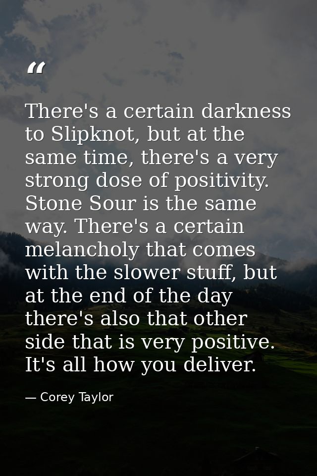 There's a certain darkness to Slipknot, but at the same time, there's a very strong dose of positivity. Stone Sour is th — Corey Taylor