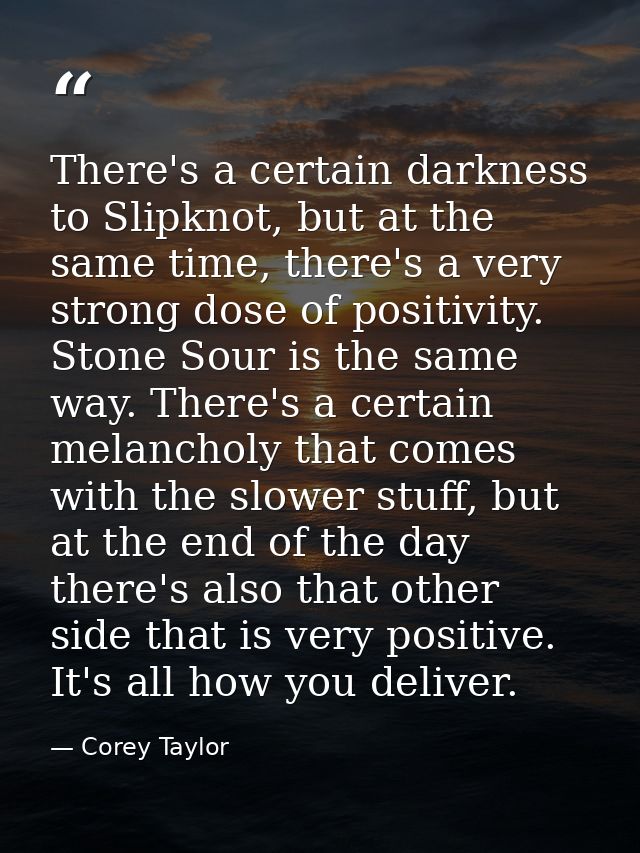 There's a certain darkness to Slipknot, but at the same time, there's a very strong dose of positivity. Stone Sour is th — Corey Taylor