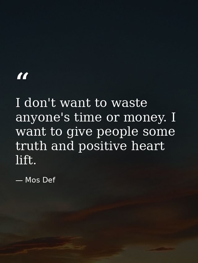 I don't want to waste anyone's time or money. I want to give people some truth and positive heart lift. — Mos Def