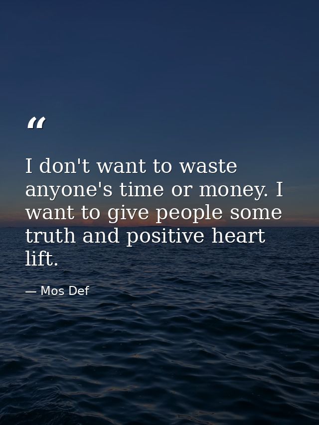 I don't want to waste anyone's time or money. I want to give people some truth and positive heart lift. — Mos Def