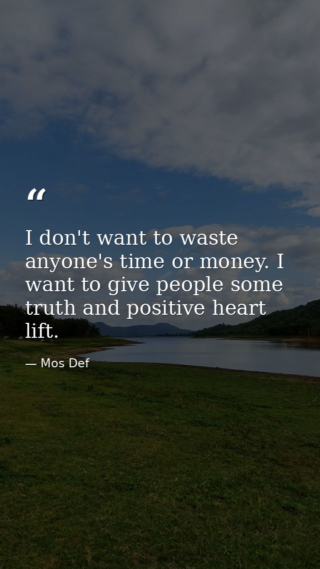 I don't want to waste anyone's time or money. I want to give people some truth and positive heart lift. — Mos Def