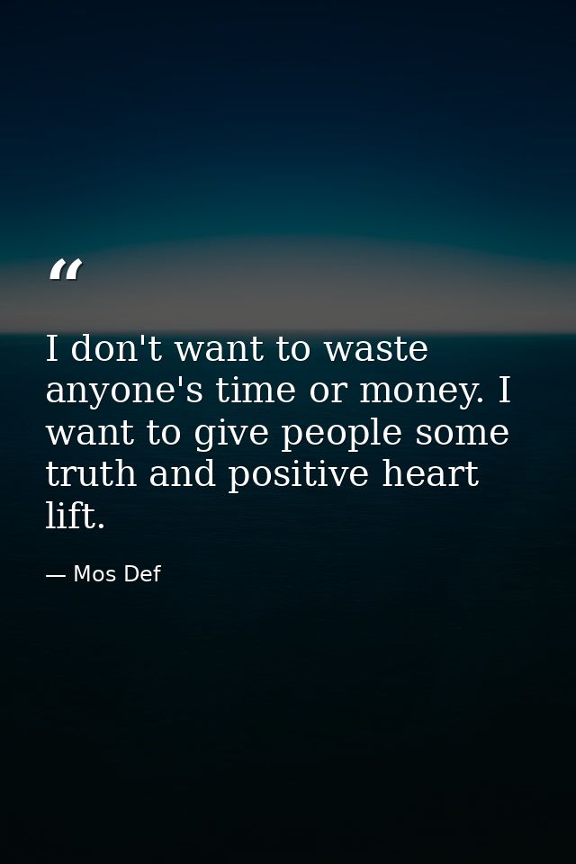 I don't want to waste anyone's time or money. I want to give people some truth and positive heart lift. — Mos Def
