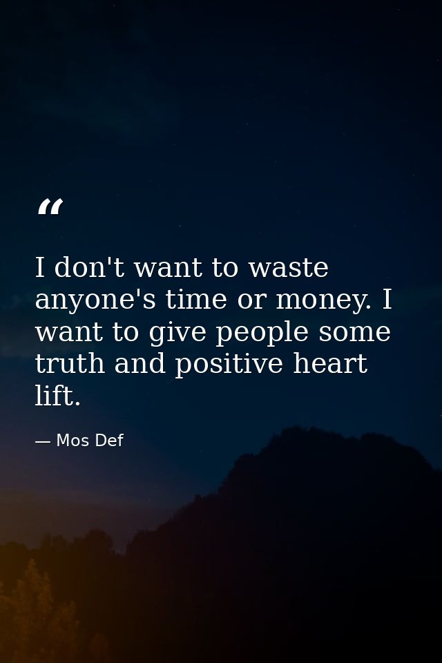 I don't want to waste anyone's time or money. I want to give people some truth and positive heart lift. — Mos Def