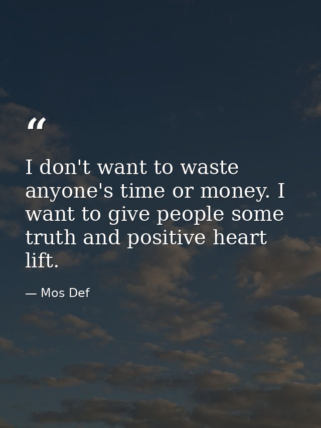 I don't want to waste anyone's time or money. I want to give people some truth and positive heart lift. — Mos Def