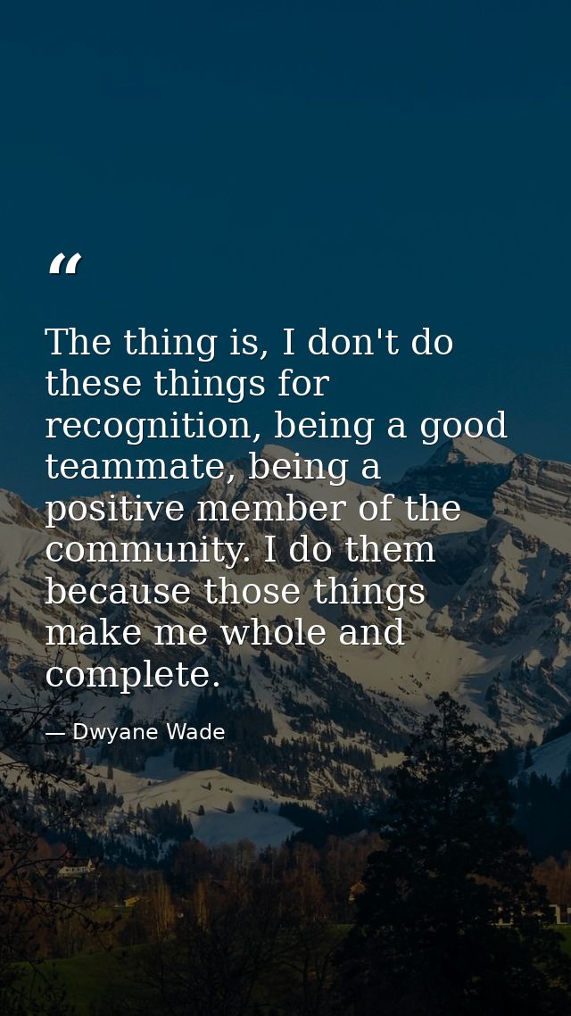 The thing is, I don't do these things for recognition, being a good teammate, being a positive member of the community.  — Dwyane Wade