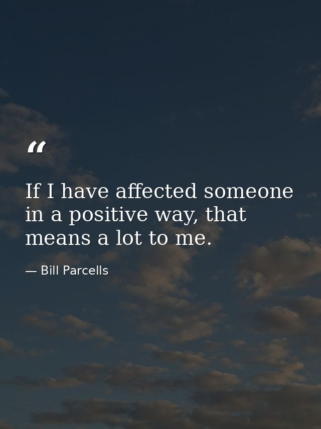 If I have affected someone in a positive way, that means a lot to me. — Bill Parcells