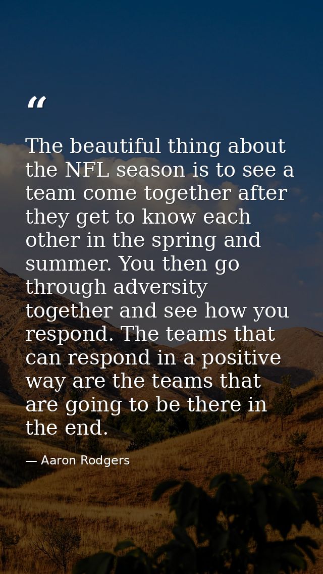 The beautiful thing about the NFL season is to see a team come together after they get to know each other in the spring  — Aaron Rodgers
