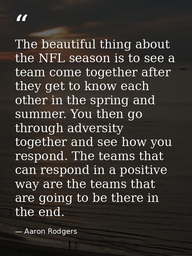The beautiful thing about the NFL season is to see a team come together after they get to know each other in the spring  — Aaron Rodgers