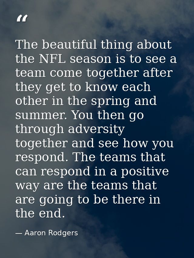 The beautiful thing about the NFL season is to see a team come together after they get to know each other in the spring  — Aaron Rodgers