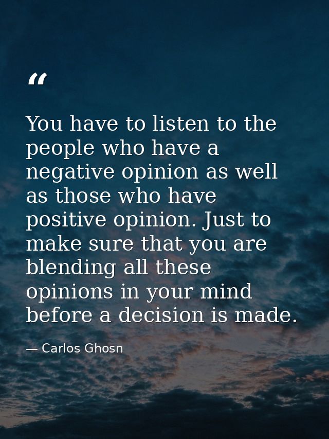 You have to listen to the people who have a negative opinion as well as those who have positive opinion. Just to make su — Carlos Ghosn