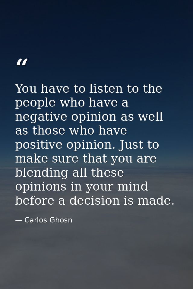 You have to listen to the people who have a negative opinion as well as those who have positive opinion. Just to make su — Carlos Ghosn