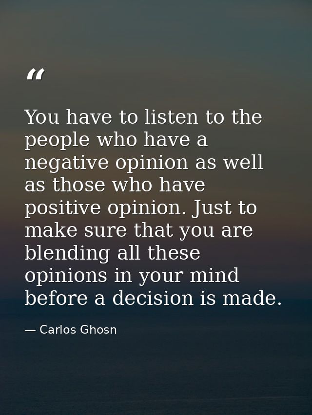 You have to listen to the people who have a negative opinion as well as those who have positive opinion. Just to make su — Carlos Ghosn