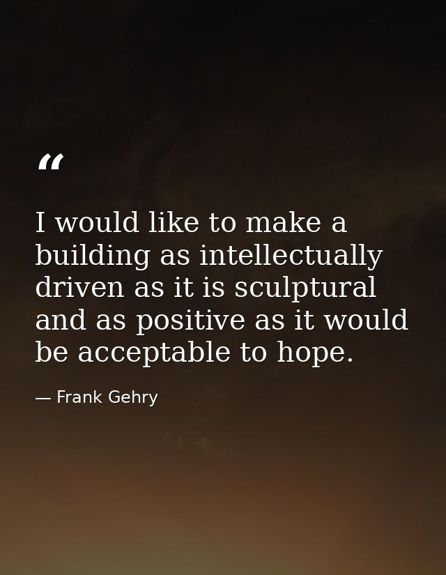 I would like to make a building as intellectually driven as it is sculptural and as positive as it would be acceptable t — Frank Gehry