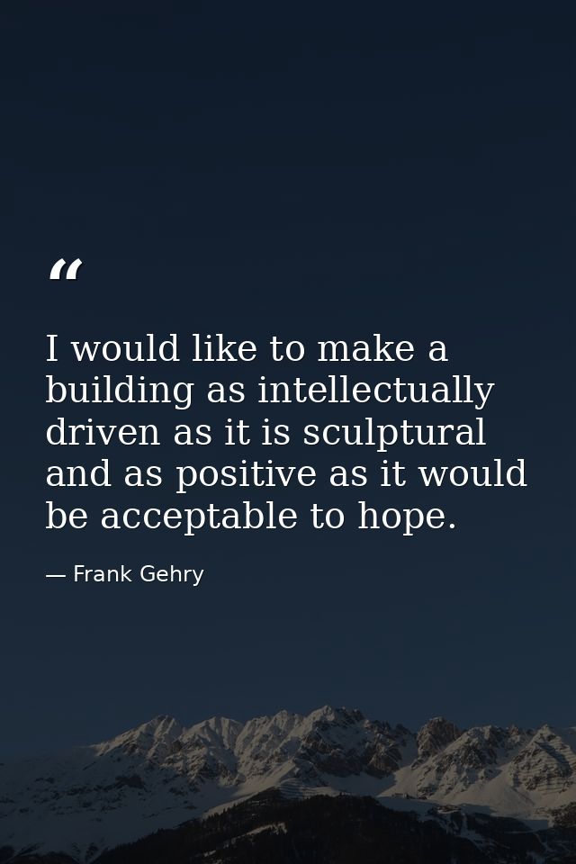 I would like to make a building as intellectually driven as it is sculptural and as positive as it would be acceptable t — Frank Gehry