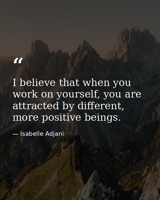 I believe that when you work on yourself, you are attracted by different, more positive beings. — Isabelle Adjani