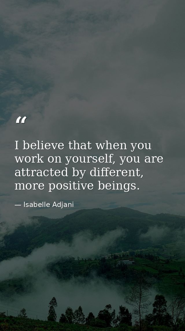 I believe that when you work on yourself, you are attracted by different, more positive beings. — Isabelle Adjani