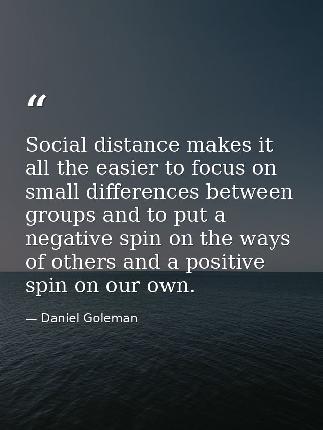 Social distance makes it all the easier to focus on small differences between groups and to put a negative spin on the w — Daniel Goleman