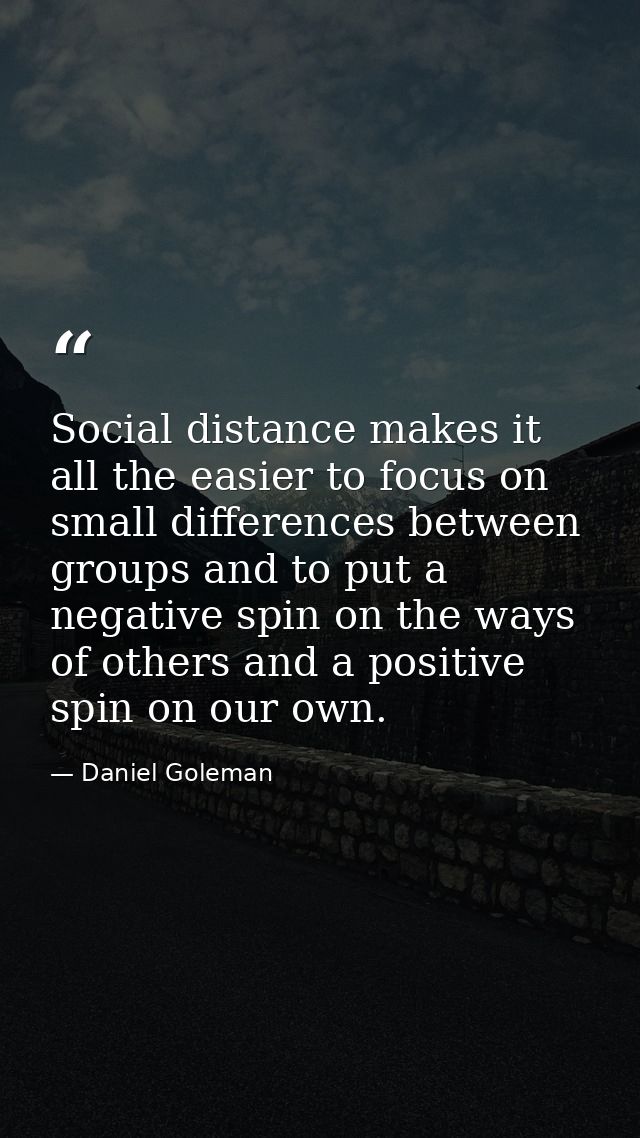 Social distance makes it all the easier to focus on small differences between groups and to put a negative spin on the w — Daniel Goleman