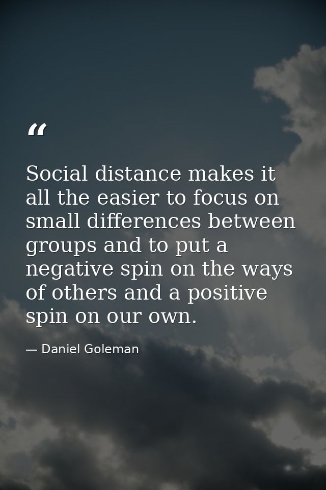 Social distance makes it all the easier to focus on small differences between groups and to put a negative spin on the w — Daniel Goleman