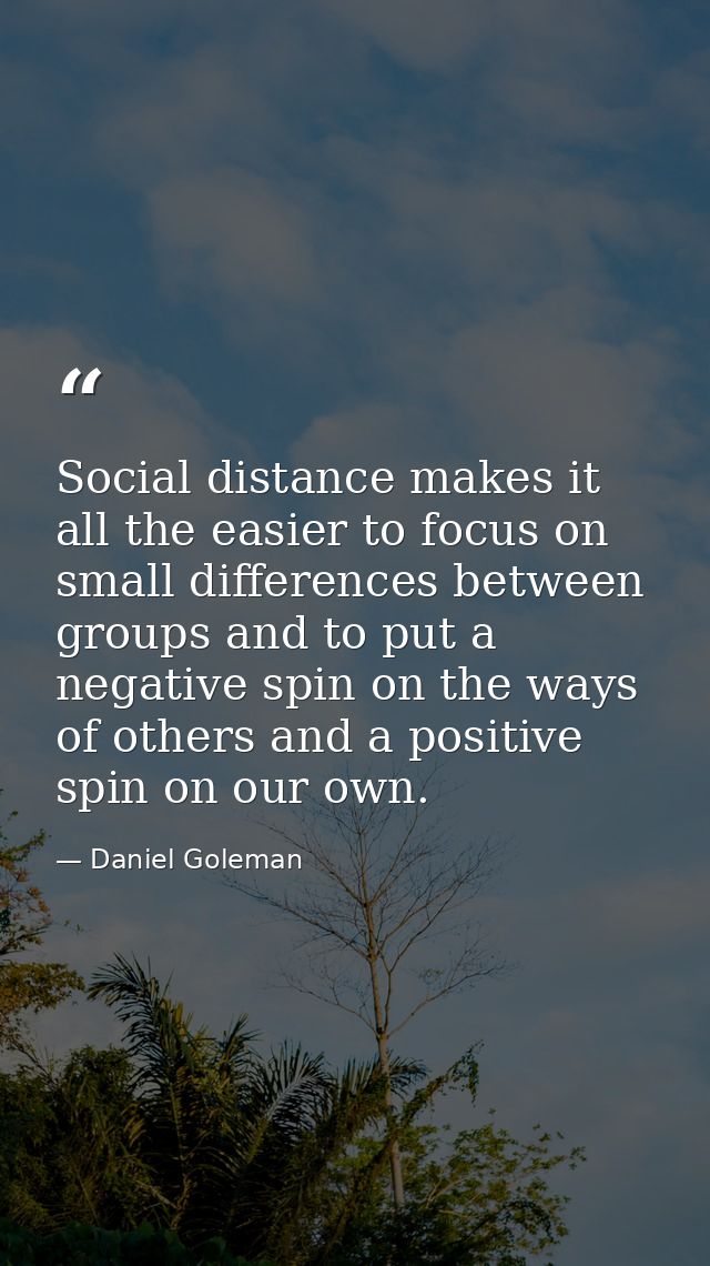 Social distance makes it all the easier to focus on small differences between groups and to put a negative spin on the w — Daniel Goleman