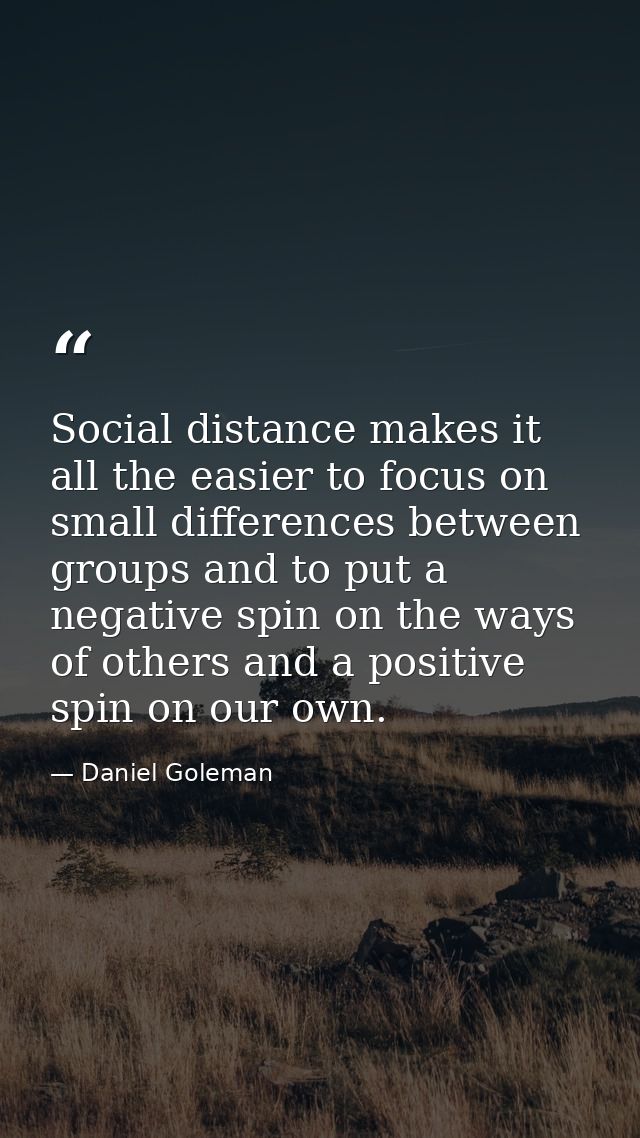Social distance makes it all the easier to focus on small differences between groups and to put a negative spin on the w — Daniel Goleman