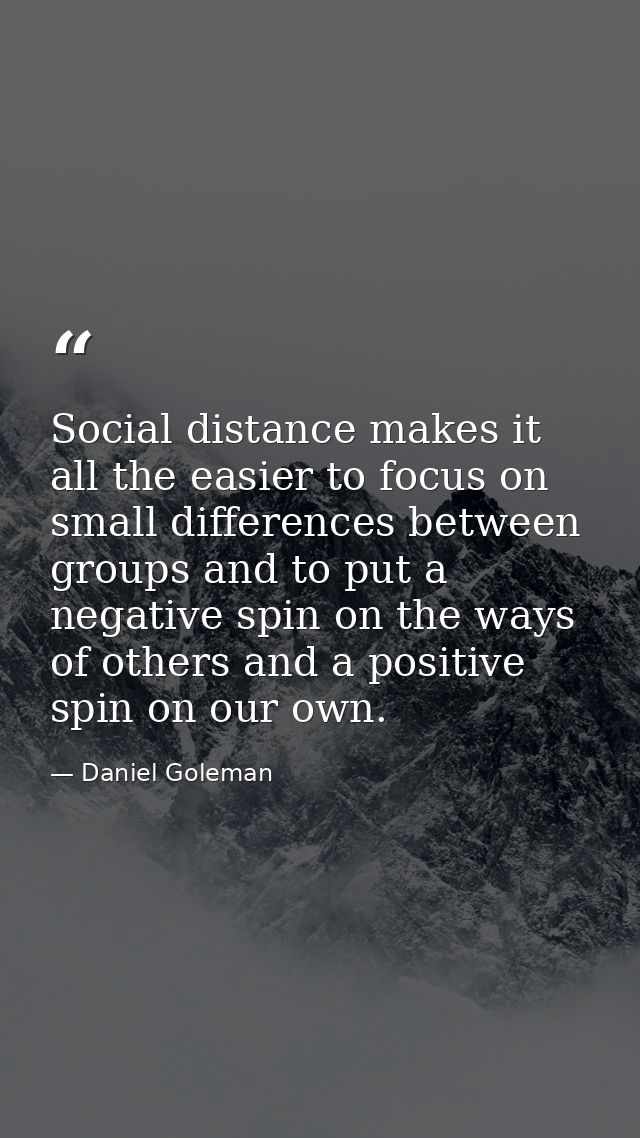 Social distance makes it all the easier to focus on small differences between groups and to put a negative spin on the w — Daniel Goleman