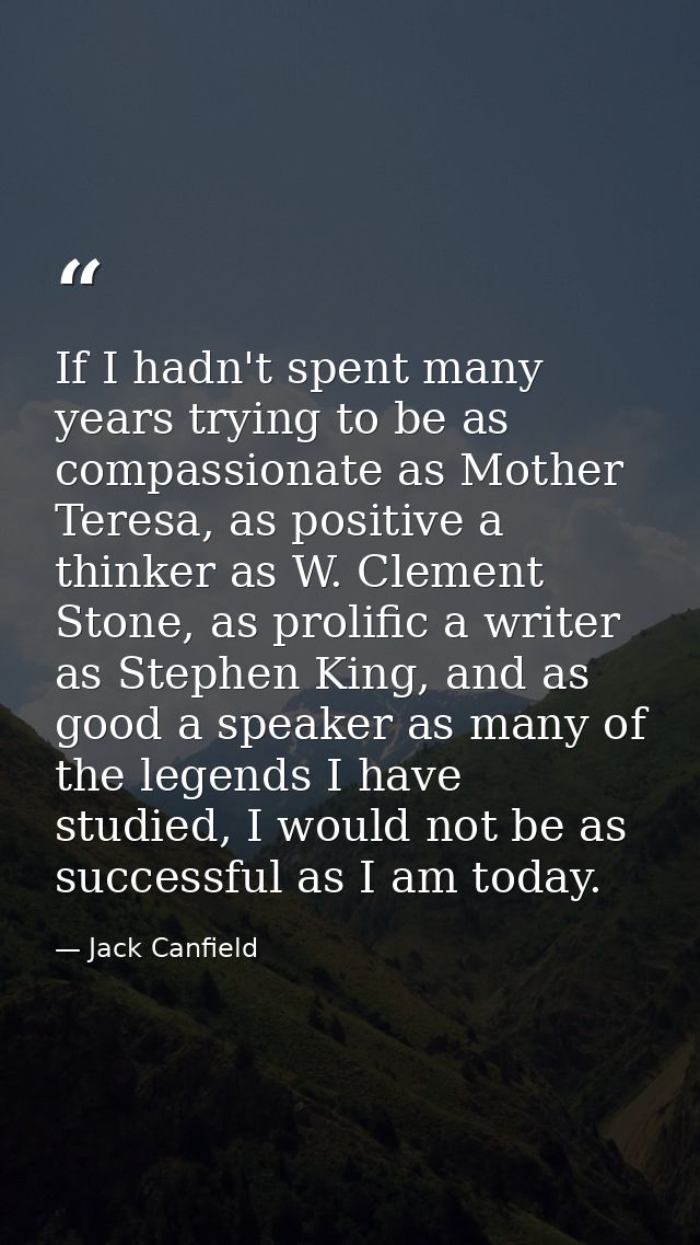 If I hadn't spent many years trying to be as compassionate as Mother Teresa, as positive a thinker as W. Clement Stone,  — Jack Canfield